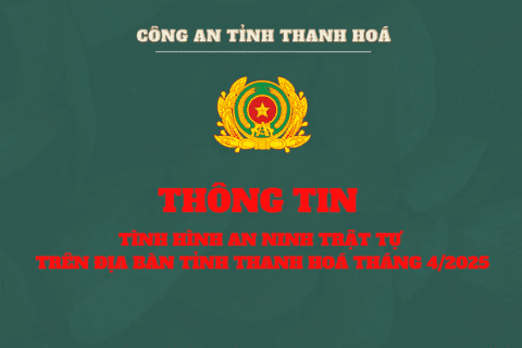 THÔNG TIN TÌNH HÌNH, KẾT QUẢ CÔNG TÁC BẢO ĐẢM AN NINH TRẬT TỰ TRÊN ĐỊA BÀN TỈNH THANH HÓA THÁNG 4/2025